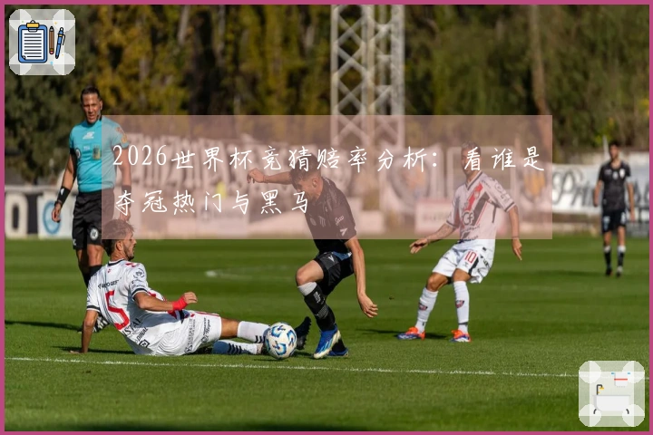 2026世界杯竞猜赔率分析：看谁是夺冠热门与黑马
