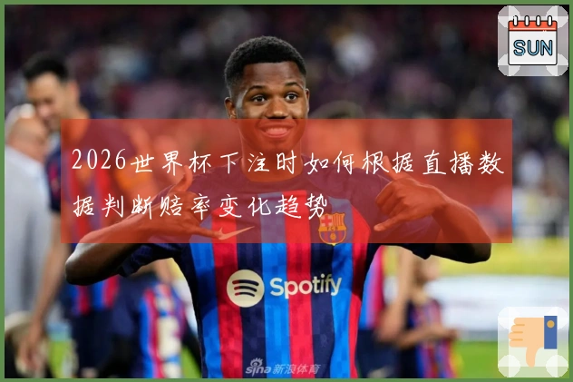 2026世界杯下注时如何根据直播数据判断赔率变化趋势