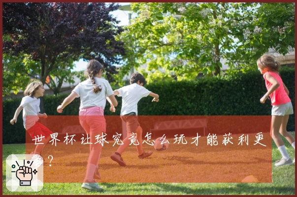 世界杯让球究竟怎么玩才能获利更多？