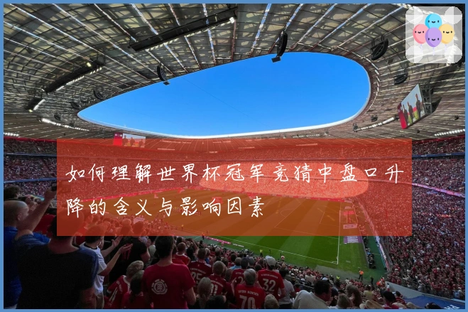 如何理解世界杯冠军竞猜中盘口升降的含义与影响因素