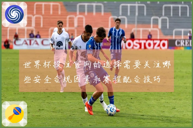 世界杯投注官网的选择需要关注哪些安全合规因素和赛程配合技巧
