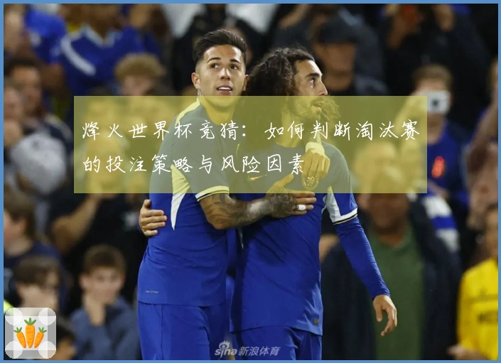 烽火世界杯竞猜：如何判断淘汰赛的投注策略与风险因素