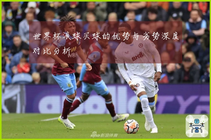 世界杯滚球买球的优势与劣势深度对比分析