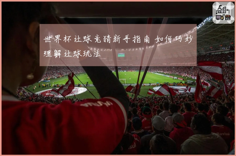 世界杯让球竞猜新手指南 如何巧妙理解让球玩法