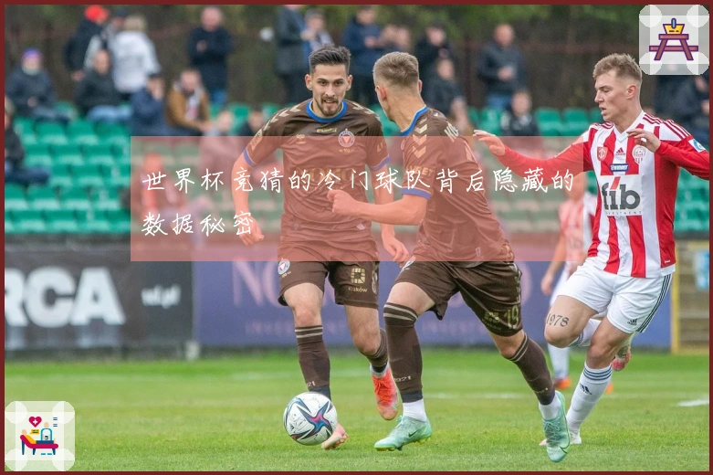 世界杯竞猜的冷门球队背后隐藏的数据秘密