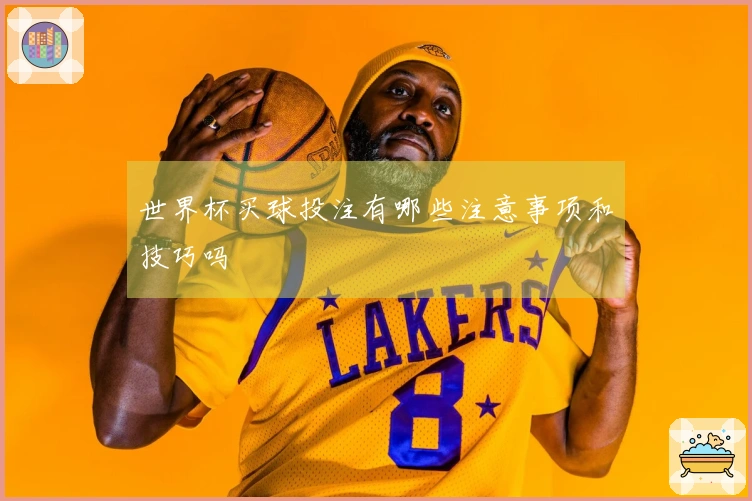 世界杯买球投注有哪些注意事项和技巧吗