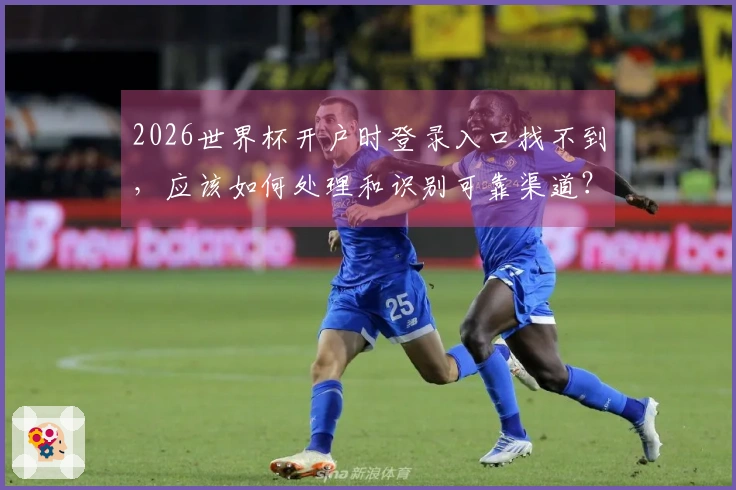 2026世界杯开户时登录入口找不到，应该如何处理和识别可靠渠道？