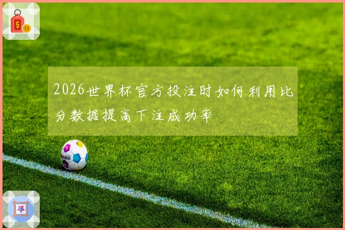 2026世界杯官方投注时如何利用比分数据提高下注成功率