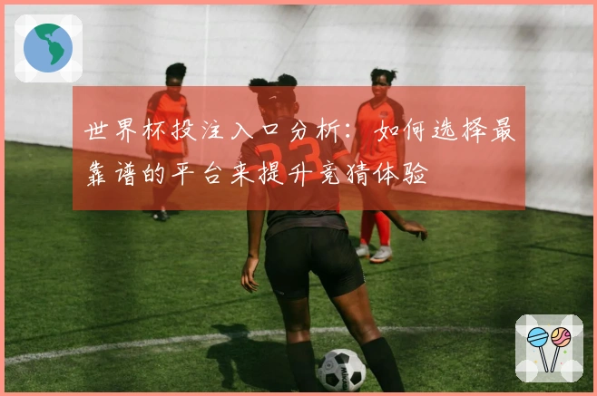 世界杯投注入口分析：如何选择最靠谱的平台来提升竞猜体验
