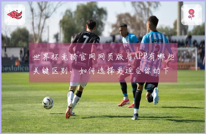 世界杯竞猜官网网页版与APP有哪些关键区别，如何选择更适合你的下注方式？