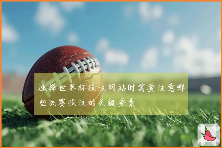 选择世界杯投注网站时需要注意哪些决赛投注的关键要素