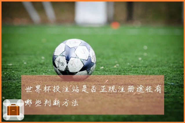 世界杯投注站是否正规注册途径有哪些判断方法