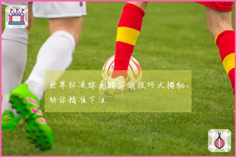 世界杯滚球竞猜实战技巧大揭秘，助你精准下注