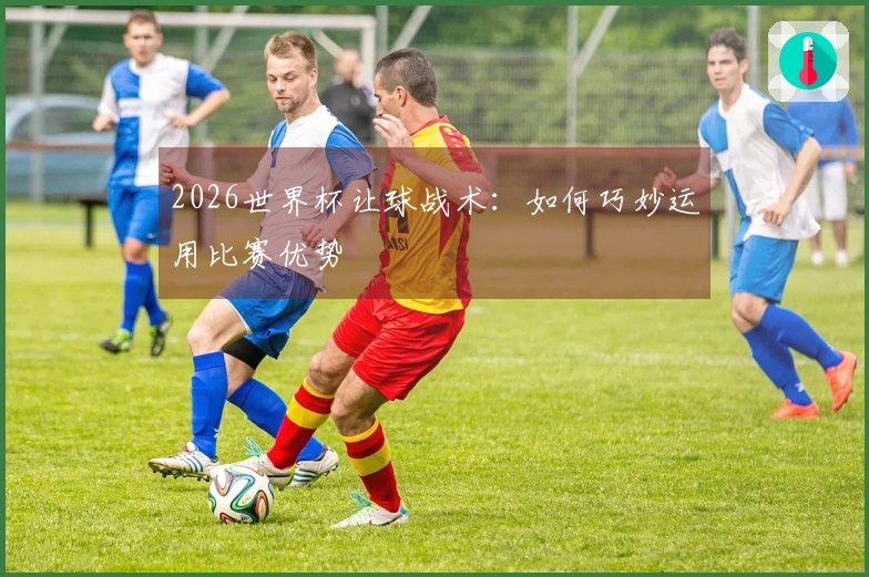 2026世界杯让球战术：如何巧妙运用比赛优势