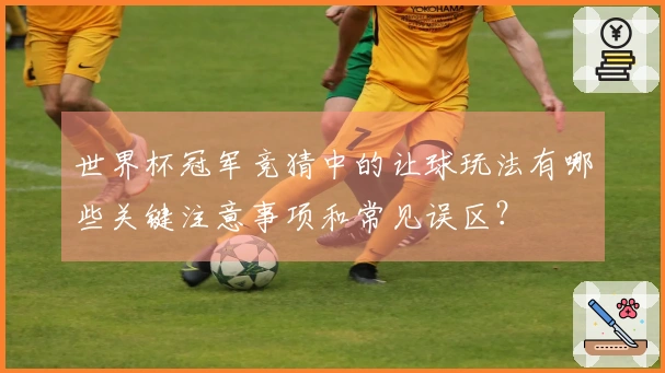 世界杯冠军竞猜中的让球玩法有哪些关键注意事项和常见误区？