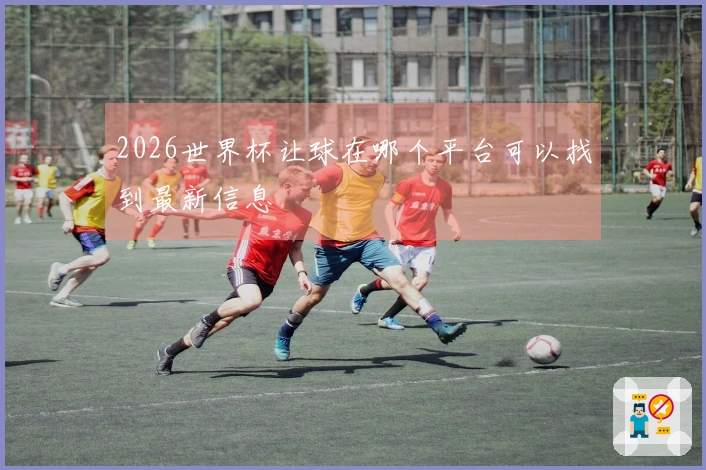 2026世界杯让球在哪个平台可以找到最新信息