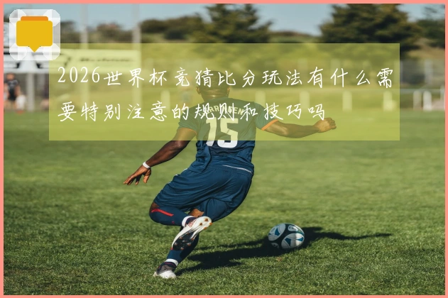 2026世界杯竞猜比分玩法有什么需要特别注意的规则和技巧吗