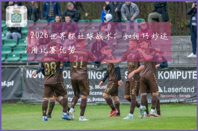 2026世界杯让球战术：如何巧妙运用比赛优势