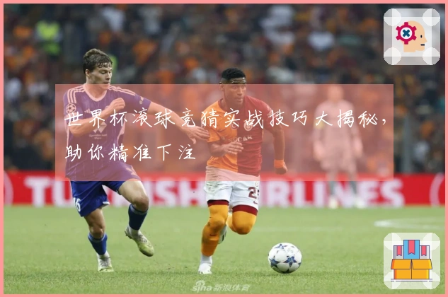 世界杯滚球竞猜实战技巧大揭秘，助你精准下注