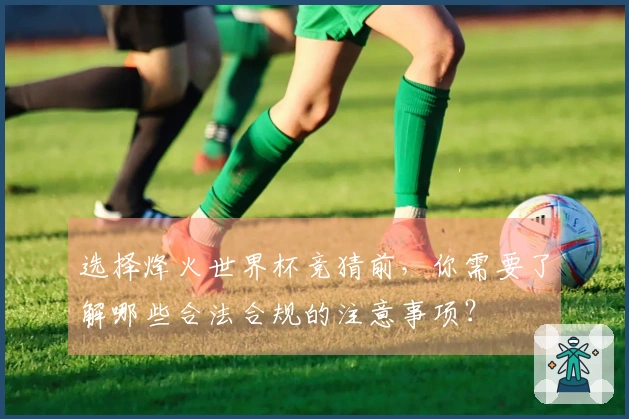 选择烽火世界杯竞猜前，你需要了解哪些合法合规的注意事项？