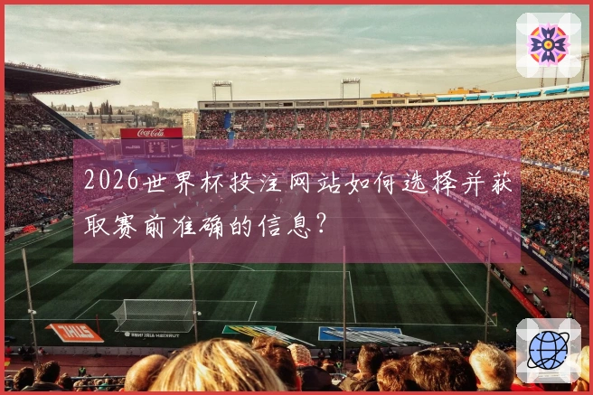 2026世界杯投注网站如何选择并获取赛前准确的信息？