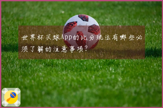 世界杯买球App的比分玩法有哪些必须了解的注意事项？