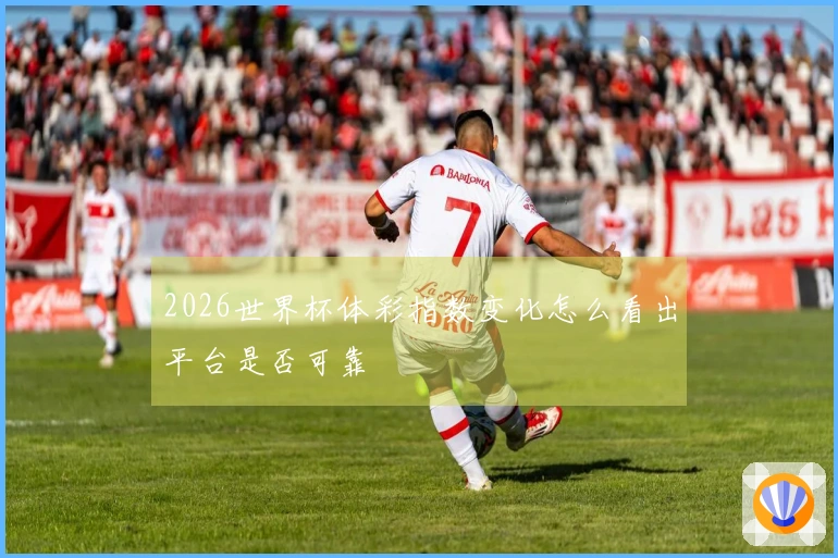 2026世界杯体彩指数变化怎么看出平台是否可靠