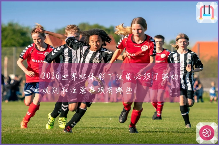 2026世界杯体彩下注前必须了解的规则和注意事项有哪些