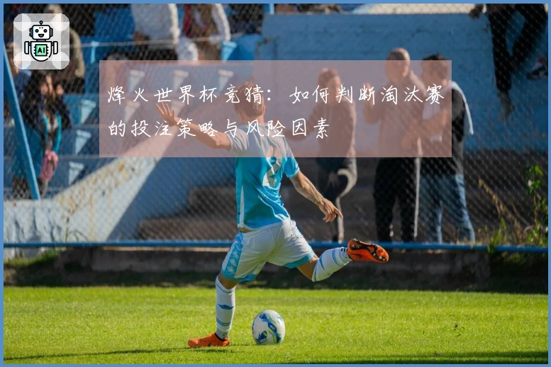 烽火世界杯竞猜：如何判断淘汰赛的投注策略与风险因素