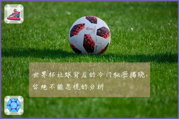 世界杯让球背后的冷门秘密揭晓，你绝不能忽视的分析