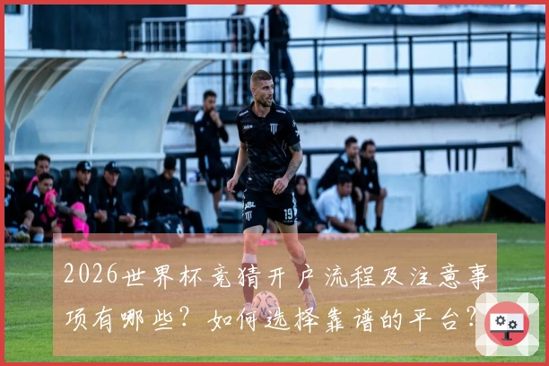 2026世界杯竞猜开户流程及注意事项有哪些？如何选择靠谱的平台？