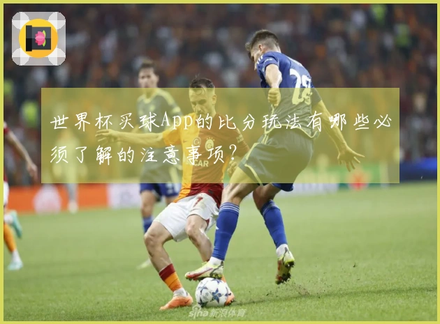 世界杯买球App的比分玩法有哪些必须了解的注意事项？