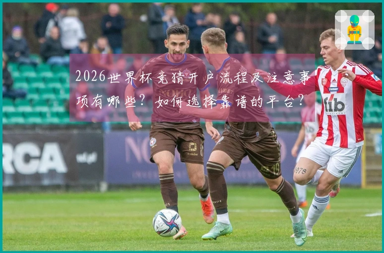 2026世界杯竞猜开户流程及注意事项有哪些？如何选择靠谱的平台？