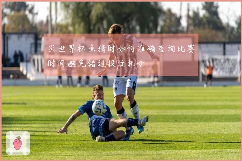 买世界杯竞猜时如何准确查询比赛时间避免错过投注机会