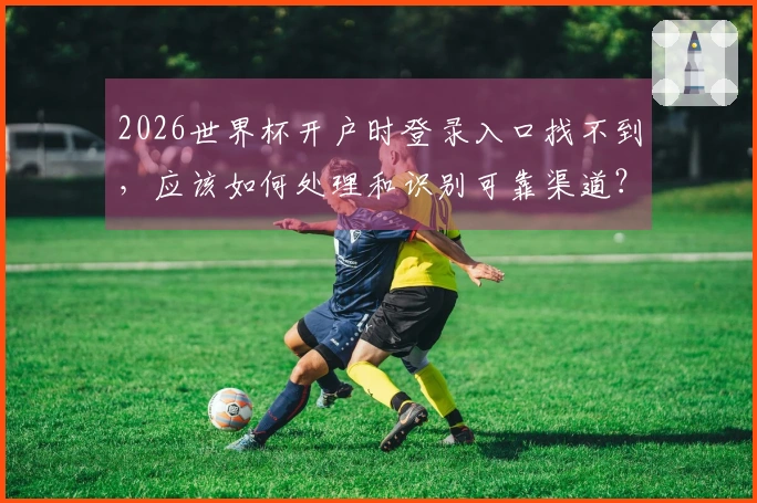 2026世界杯开户时登录入口找不到，应该如何处理和识别可靠渠道？