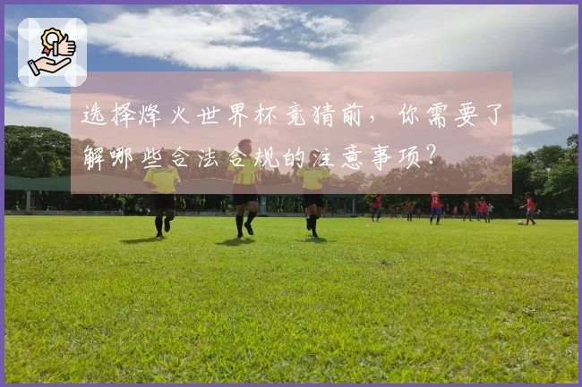 选择烽火世界杯竞猜前，你需要了解哪些合法合规的注意事项？