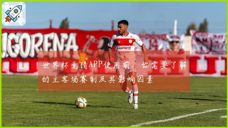 世界杯竞猜APP使用前，你需要了解的主客场赛制及其影响因素