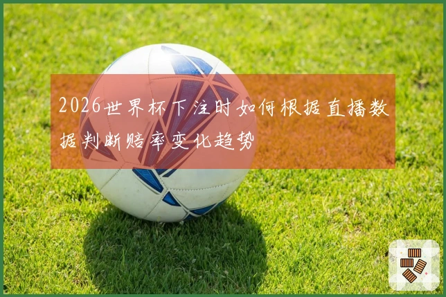 2026世界杯下注时如何根据直播数据判断赔率变化趋势