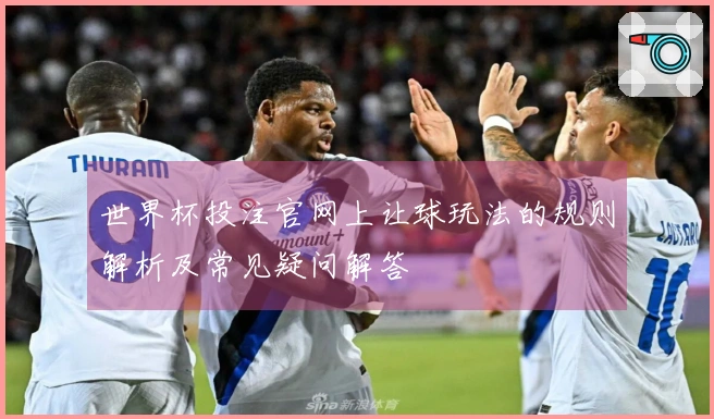 世界杯投注官网上让球玩法的规则解析及常见疑问解答