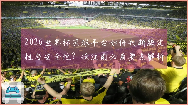 2026世界杯买球平台如何判断稳定性与安全性？投注前必看要点解析
