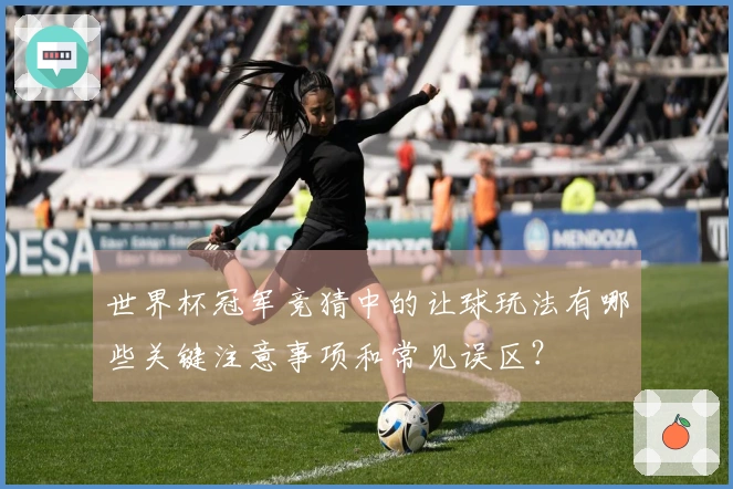 世界杯冠军竞猜中的让球玩法有哪些关键注意事项和常见误区？
