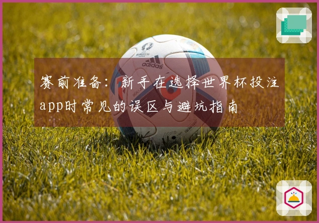 赛前准备：新手在选择世界杯投注app时常见的误区与避坑指南