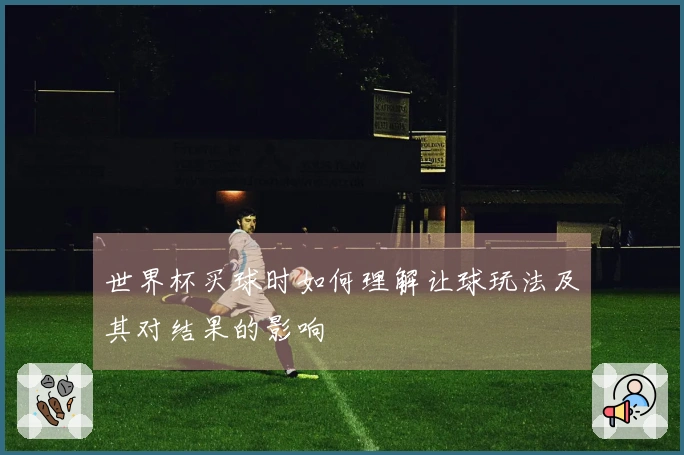 世界杯买球时如何理解让球玩法及其对结果的影响