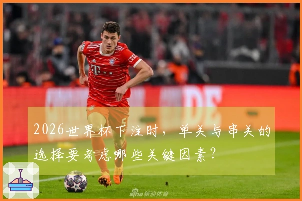 2026世界杯下注时，单关与串关的选择要考虑哪些关键因素？