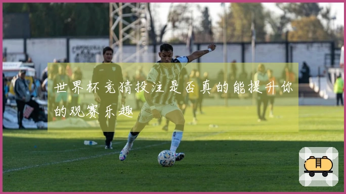 世界杯竞猜投注是否真的能提升你的观赛乐趣