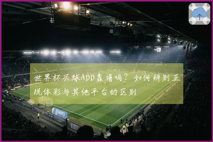 世界杯买球App靠谱吗？如何辨别正规体彩与其他平台的区别
