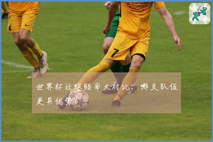 世界杯让球赔率大对比：哪支队伍更具优势？