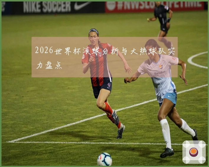 2026世界杯滚球分析与大热球队实力盘点