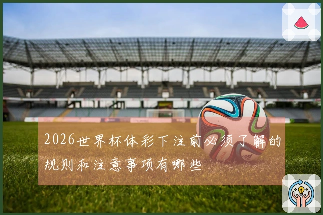 2026世界杯体彩下注前必须了解的规则和注意事项有哪些
