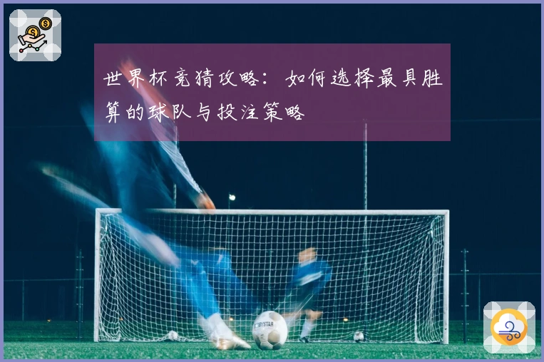 世界杯竞猜攻略：如何选择最具胜算的球队与投注策略
